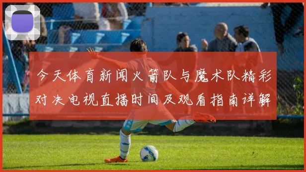 今天体育新闻火箭队与魔术队精彩对决电视直播时间及观看指南详解