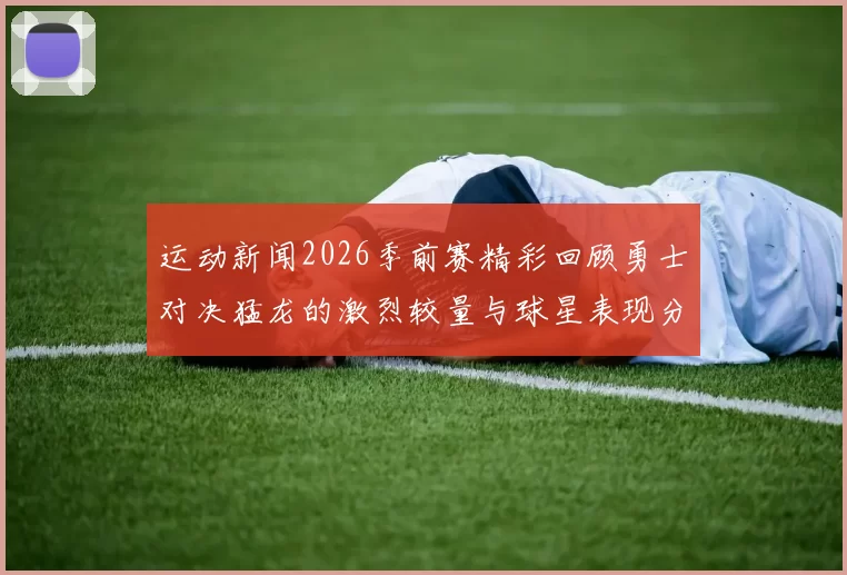 运动新闻2026季前赛精彩回顾勇士对决猛龙的激烈较量与球星表现分析