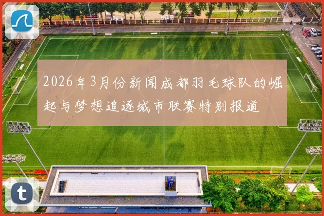 2026年3月份新闻成都羽毛球队的崛起与梦想追逐城市联赛特别报道