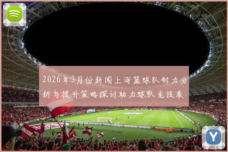 2026年3月份新闻上海篮球队耐力分析与提升策略探讨助力球队竞技表现